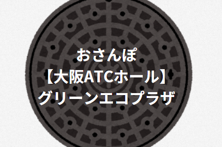 おさんぽ【大阪ATCホール】エコプラザ