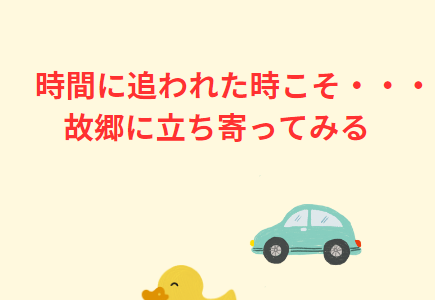 時間に追われた時こそ・・・故郷に立ち寄ってみる